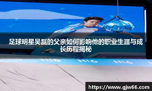足球明星吴磊的父亲如何影响他的职业生涯与成长历程揭秘